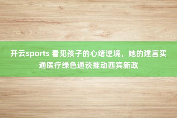 开云sports 看见孩子的心绪逆境，她的建言买通医疗绿色通谈推动西宾新政