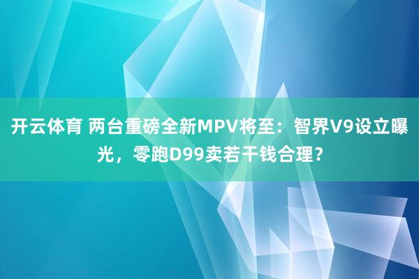 开云体育 两台重磅全新MPV将至:智界V9设立曝光,零跑D99卖若干钱合理?
