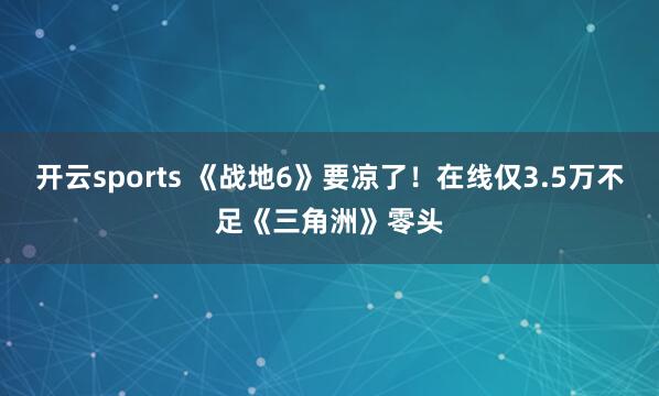 开云sports 《战地6》要凉了!在线仅3.5万不足《三角洲》零头