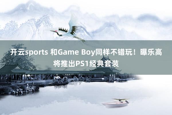 开云sports 和Game Boy同样不错玩！曝乐高将推出PS1经典套装