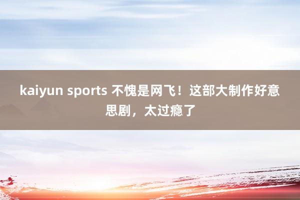 kaiyun sports 不愧是网飞!这部大制作好意思剧,太过瘾了