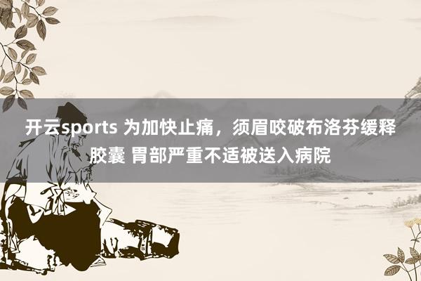 开云sports 为加快止痛，须眉咬破布洛芬缓释胶囊 胃部严重不适被送入病院
