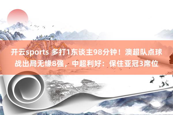 开云sports 多打1东谈主98分钟!澳超队点球战出局无缘8强,中超利好:保住亚冠3席位