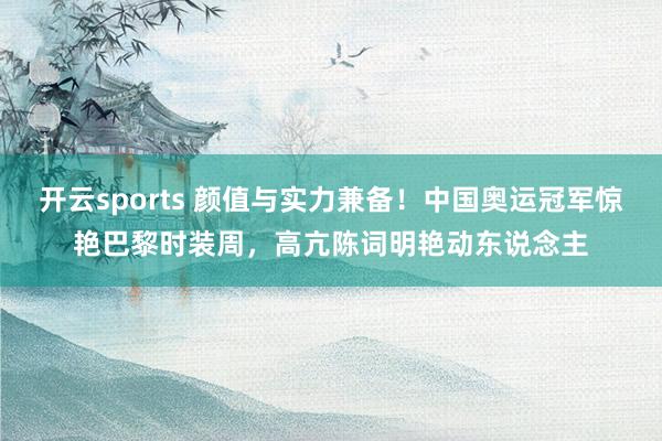 开云sports 颜值与实力兼备!中国奥运冠军惊艳巴黎时装周,高亢陈词明艳动东说念主