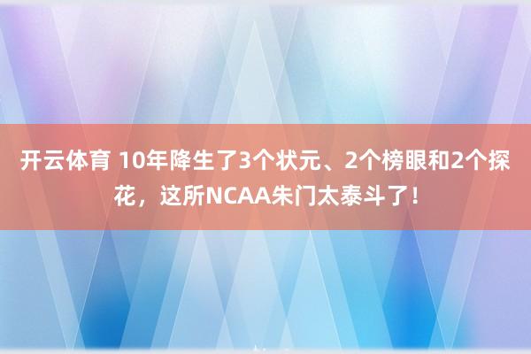 开云体育 10年降生了3个状元、2个榜眼和2个探花，这所NCAA朱门太泰斗了！