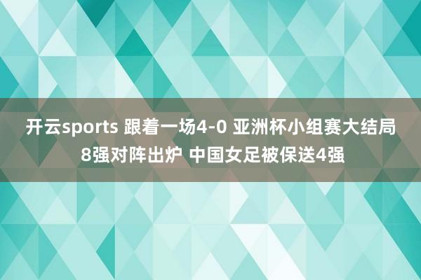 开云sports 跟着一场4-0 亚洲杯小组赛大结局 8强对阵出炉 中国女足被保送4强