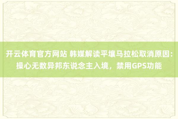 开云体育官方网站 韩媒解读平壤马拉松取消原因：操心无数异邦东说念主入境，禁用GPS功能