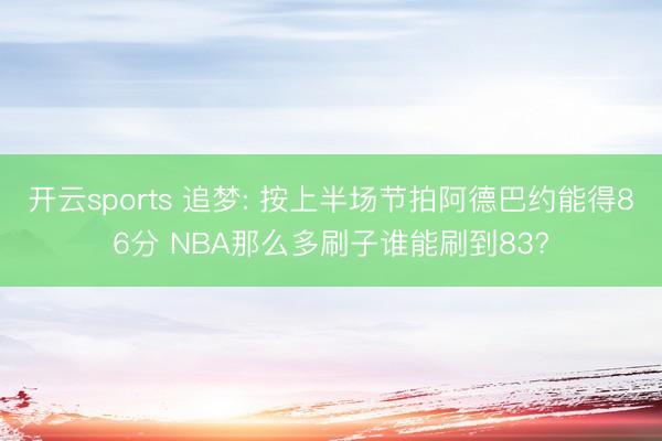 开云sports 追梦: 按上半场节拍阿德巴约能得86分 NBA那么多刷子谁能刷到83?