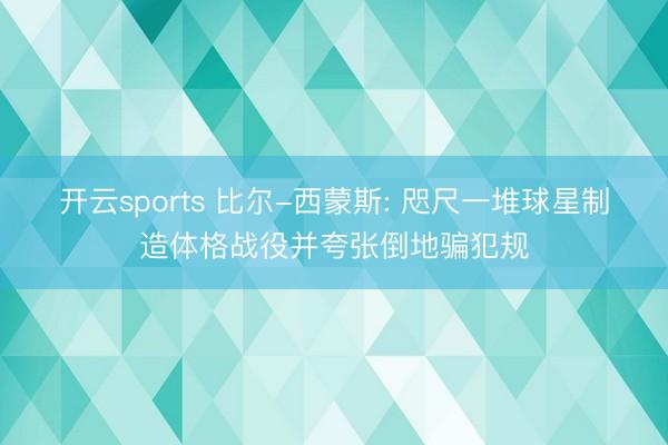 开云sports 比尔-西蒙斯: 咫尺一堆球星制造体格战役并夸张倒地骗犯规