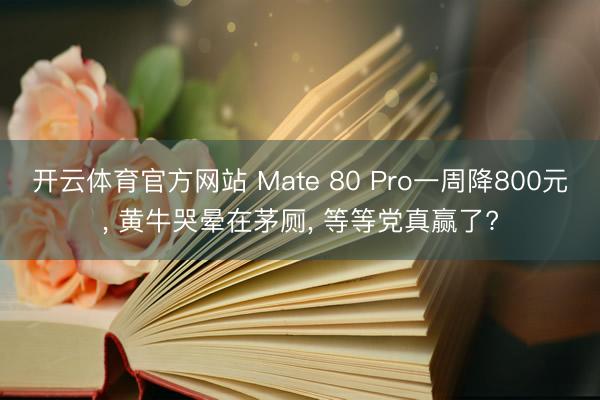 开云体育官方网站 Mate 80 Pro一周降800元, 黄牛哭晕在茅厕, 等等党真赢了?