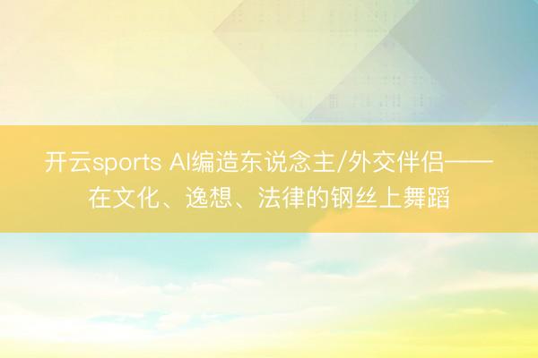 开云sports AI编造东说念主/外交伴侣——在文化、逸想、法律的钢丝上舞蹈