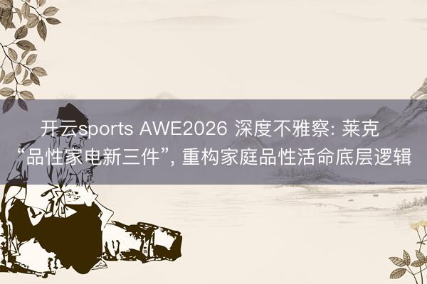开云sports AWE2026 深度不雅察: 莱克 “品性家电新三件”, 重构家庭品性活命底层逻辑