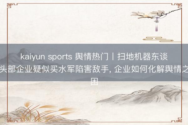 kaiyun sports 舆情热门丨扫地机器东谈主头部企业疑似买水军陷害敌手, 企业如何化解舆情之困