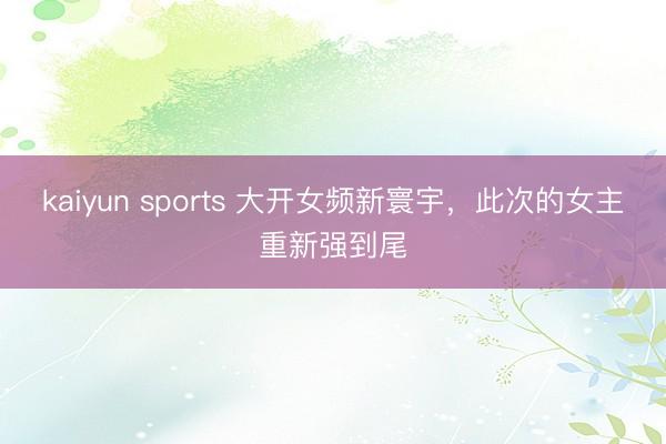 kaiyun sports 大开女频新寰宇，此次的女主重新强到尾