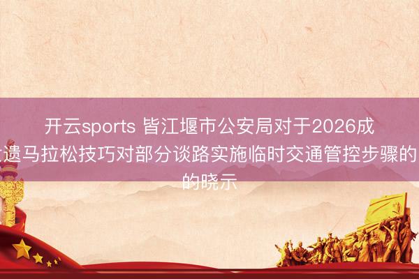 开云sports 皆江堰市公安局对于2026成皆世遗马拉松技巧对部分谈路实施临时交通管控步骤的晓示