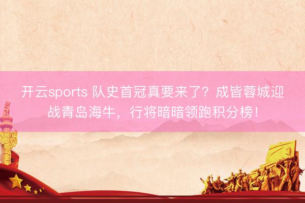 开云sports 队史首冠真要来了？成皆蓉城迎战青岛海牛，行将暗暗领跑积分榜！