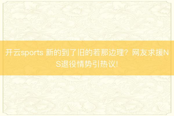 开云sports 新的到了旧的若那边理?网友求援NS退役情势引热议!