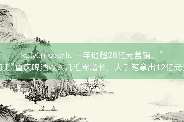 kaiyun sports 一年砸超26亿元营销,“西南王”重庆啤酒收入几近零增长,大手笔拿出12亿元分成