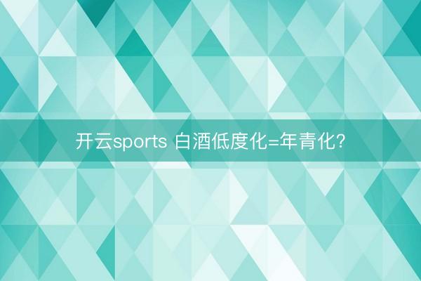 开云sports 白酒低度化=年青化?