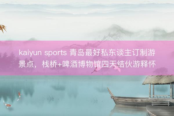 kaiyun sports 青岛最好私东谈主订制游景点，栈桥+啤酒博物馆四天结伙游释怀