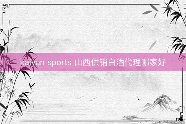 kaiyun sports 山西供销白酒代理哪家好
