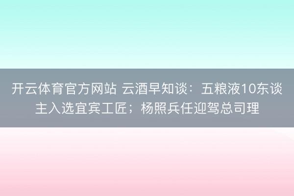 开云体育官方网站 云酒早知谈：五粮液10东谈主入选宜宾工匠；杨照兵任迎驾总司理
