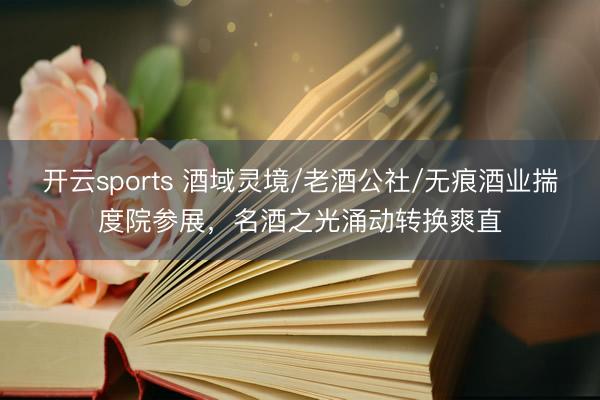 开云sports 酒域灵境/老酒公社/无痕酒业揣度院参展，名酒之光涌动转换爽直