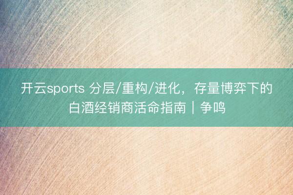开云sports 分层/重构/进化,存量博弈下的白酒经销商活命指南|争鸣