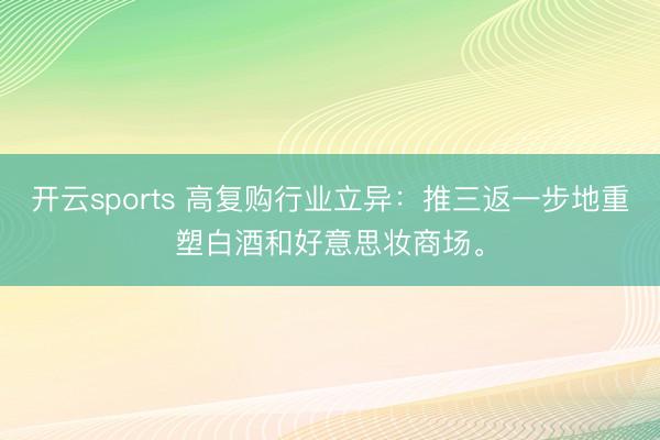 开云sports 高复购行业立异：推三返一步地重塑白酒和好意思妆商场。