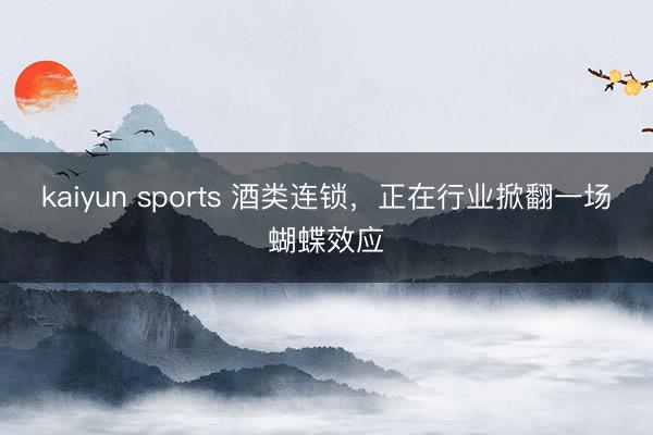 kaiyun sports 酒类连锁，正在行业掀翻一场蝴蝶效应
