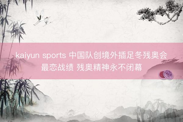 kaiyun sports 中国队创境外插足冬残奥会最恋战绩 残奥精神永不闭幕
