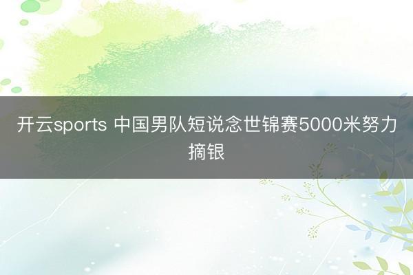 开云sports 中国男队短说念世锦赛5000米努力摘银