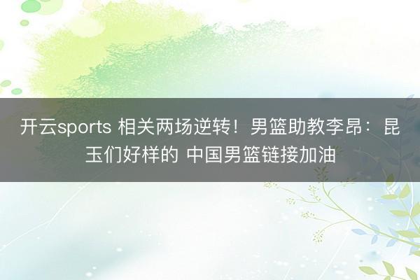 开云sports 相关两场逆转！男篮助教李昂：昆玉们好样的 中国男篮链接加油