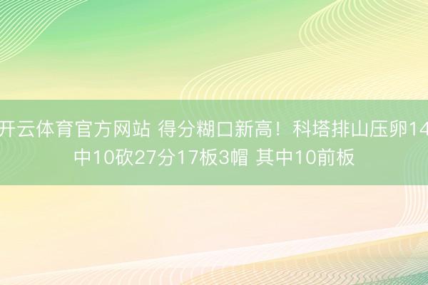 开云体育官方网站 得分糊口新高！科塔排山压卵14中10砍27分17板3帽 其中10前板