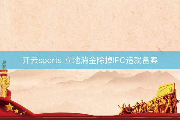开云sports 立地消金除掉IPO造就备案
