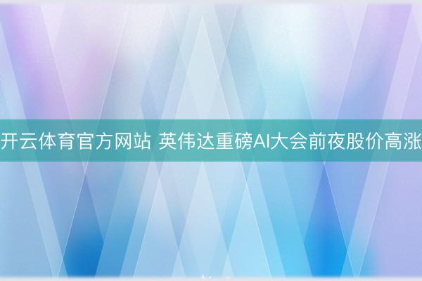 开云体育官方网站 英伟达重磅AI大会前夜股价高涨