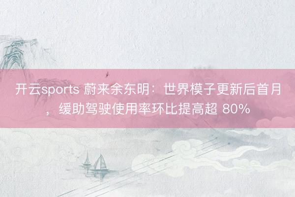 开云sports 蔚来余东明：世界模子更新后首月，缓助驾驶使用率环比提高超 80%