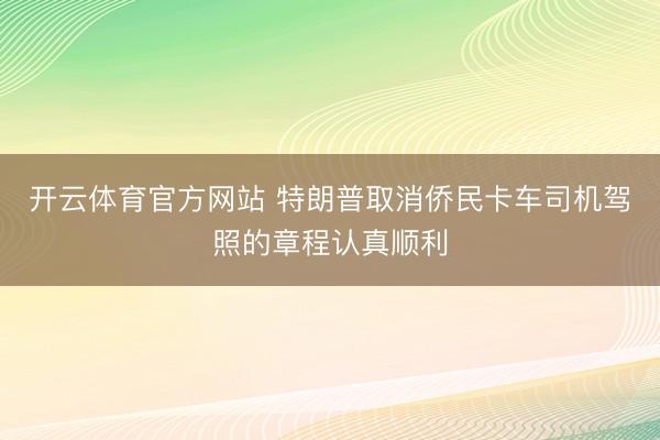 开云体育官方网站 特朗普取消侨民卡车司机驾照的章程认真顺利