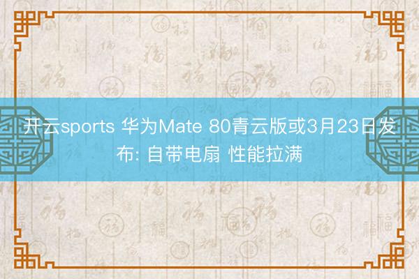 开云sports 华为Mate 80青云版或3月23日发布: 自带电扇 性能拉满