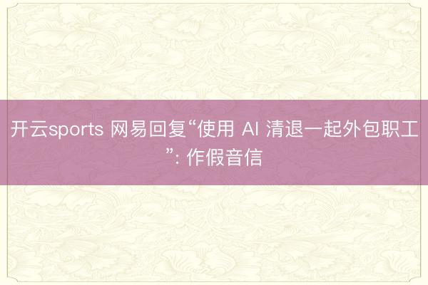 开云sports 网易回复“使用 AI 清退一起外包职工”: 作假音信