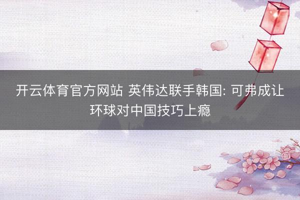 开云体育官方网站 英伟达联手韩国: 可弗成让环球对中国技巧上瘾