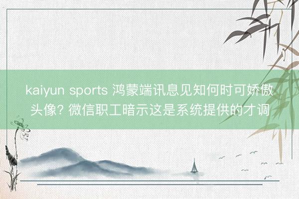 kaiyun sports 鸿蒙端讯息见知何时可娇傲头像? 微信职工暗示这是系统提供的才调
