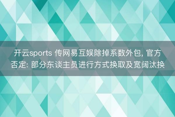 开云sports 传网易互娱除掉系数外包, 官方否定: 部分东谈主员进行方式换取及宽阔汰换