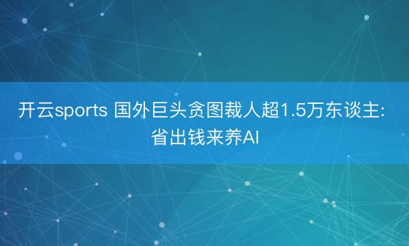 开云sports 国外巨头贪图裁人超1.5万东谈主: 省出钱来养AI