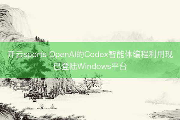 开云sports OpenAI的Codex智能体编程利用现已登陆Windows平台