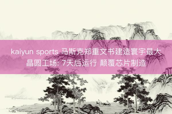 kaiyun sports 马斯克郑重文书建造寰宇最大晶圆工场: 7天后运行 颠覆芯片制造