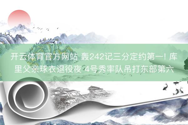 开云体育官方网站 轰242记三分定约第一! 库里父亲球衣退役夜 4号秀率队吊打东部第六