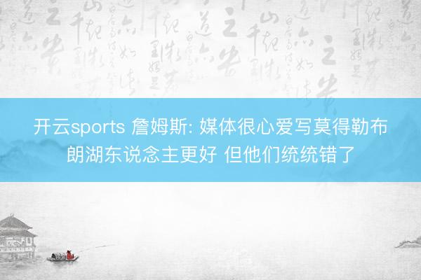 开云sports 詹姆斯: 媒体很心爱写莫得勒布朗湖东说念主更好 但他们统统错了
