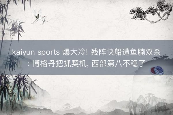 kaiyun sports 爆大冷! 残阵快船遭鱼腩双杀: 博格丹把抓契机, 西部第八不稳了