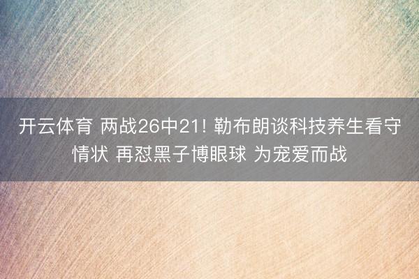 开云体育 两战26中21! 勒布朗谈科技养生看守情状 再怼黑子博眼球 为宠爱而战